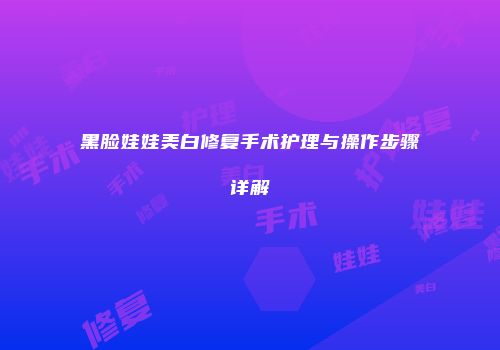 黑脸娃娃美白修复手术护理与操作步骤详解