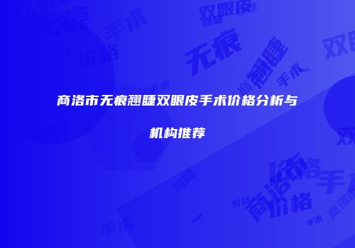商洛市无痕翘睫双眼皮手术价格分析与机构推荐