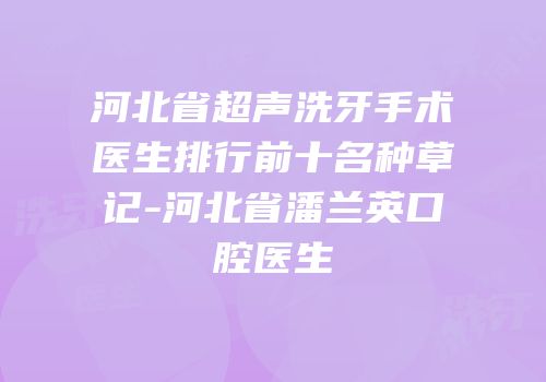 河北省超声洗牙手术医生排行前十名种草记-河北省潘兰英口腔医生