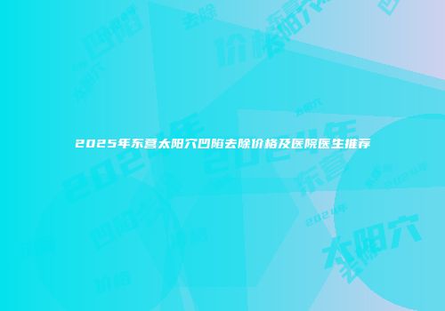 2025年东营太阳穴凹陷去除价格及医院医生推荐