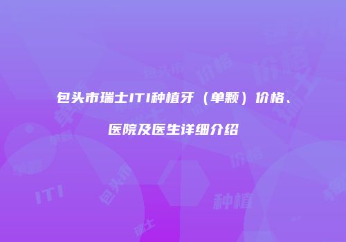 包头市瑞士ITI种植牙（单颗）价格、医院及医生详细介绍