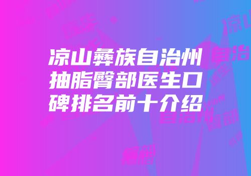 凉山彝族自治州抽脂臀部医生口碑排名前十介绍