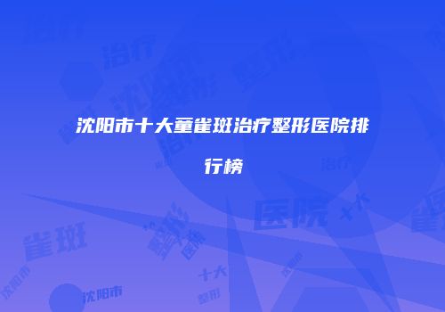 沈阳市十大童雀斑治疗整形医院排行榜