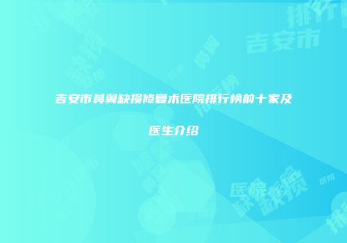 吉安市鼻翼缺损修复术医院排行榜前十家及医生介绍