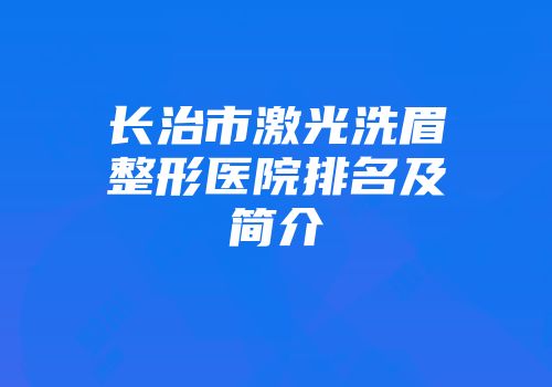 长治市激光洗眉整形医院排名及简介