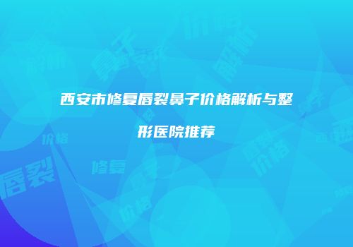西安市修复唇裂鼻子价格解析与整形医院推荐