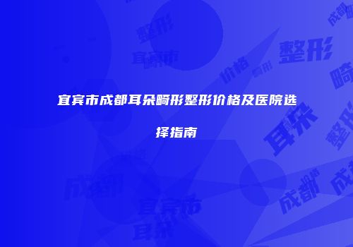 宜宾市成都耳朵畸形整形价格及医院选择指南