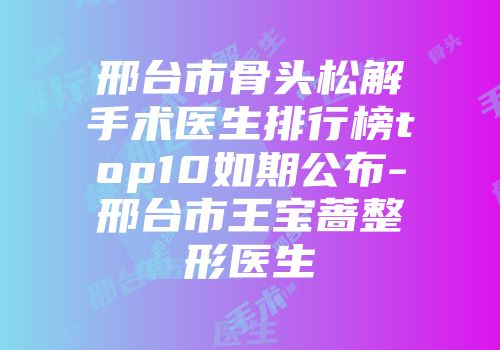邢台市骨头松解手术医生排行榜top10如期公布-邢台市王宝蔷整形医生