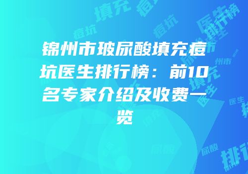 锦州市玻尿酸填充痘坑医生排行榜：前10名专家介绍及收费一览