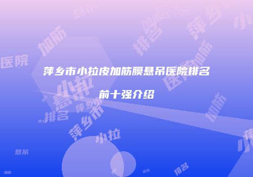 萍乡市小拉皮加筋膜悬吊医院排名前十强介绍
