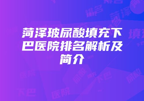 菏泽玻尿酸填充下巴医院排名解析及简介