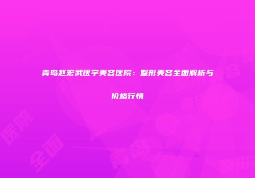 青岛赵宏武医学美容医院：整形美容全面解析与价格行情