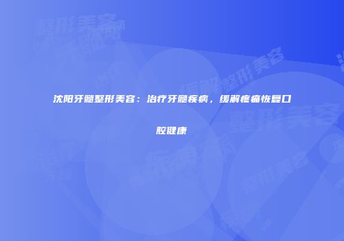 沈阳牙髓整形美容：治疗牙髓疾病，缓解疼痛恢复口腔健康
