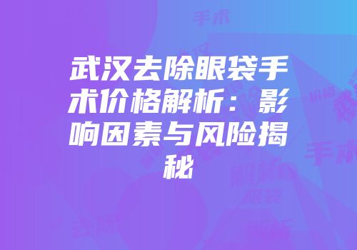 武汉去除眼袋手术价格解析：影响因素与风险揭秘