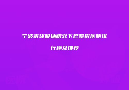 宁波市环吸抽脂双下巴整形医院排行榜及推荐