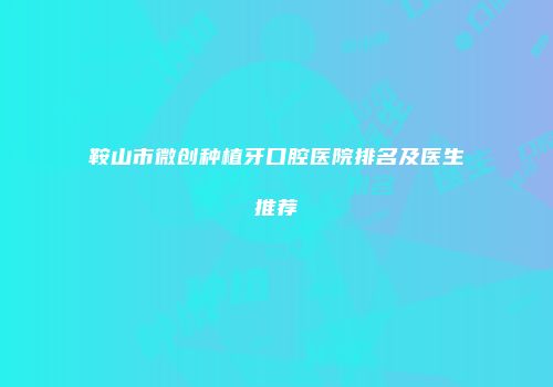 鞍山市微创种植牙口腔医院排名及医生推荐