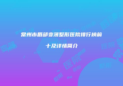 常州市唇部变薄整形医院排行榜前十及详情简介