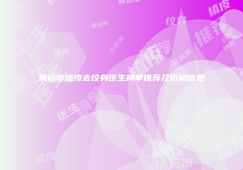 清远市植皮去纹身医生榜单推荐及价格信息