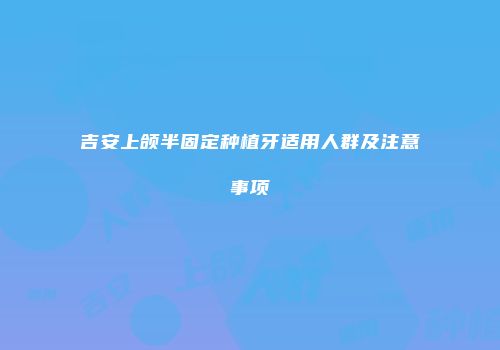 吉安上颌半固定种植牙适用人群及注意事项