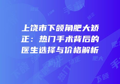 上饶市下颌角肥大矫正：热门手术背后的医生选择与价格解析