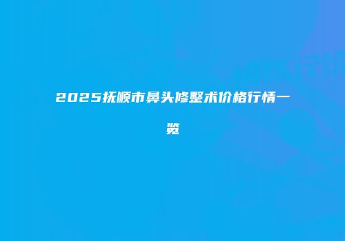 2025抚顺市鼻头修整术价格行情一览