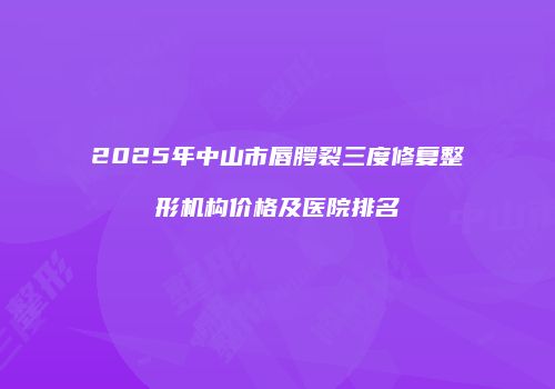 2025年中山市唇腭裂三度修复整形机构价格及医院排名