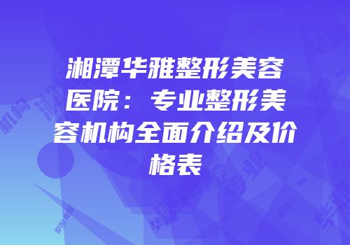 湘潭华雅整形美容医院：专业整形美容机构全面介绍及价格表
