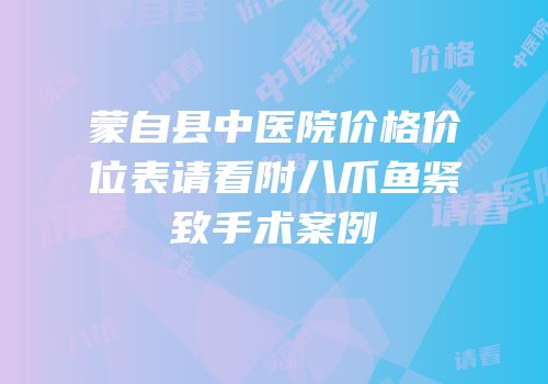蒙自县中医院价格价位表请看附八爪鱼紧致手术案例