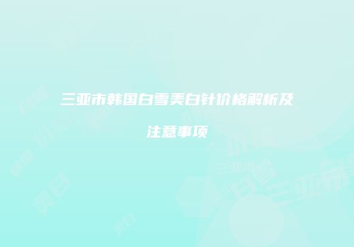 三亚市韩国白雪美白针价格解析及注意事项