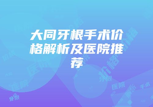 大同牙根手术价格解析及医院推荐