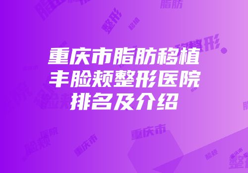 重庆市脂肪移植丰脸颊整形医院排名及介绍