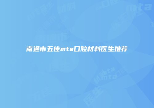 南通市五佳mta口腔材料医生推荐