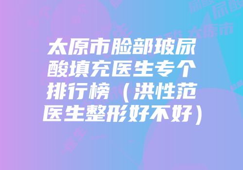太原市脸部玻尿酸填充医生专个排行榜（洪性范医生整形好不好）