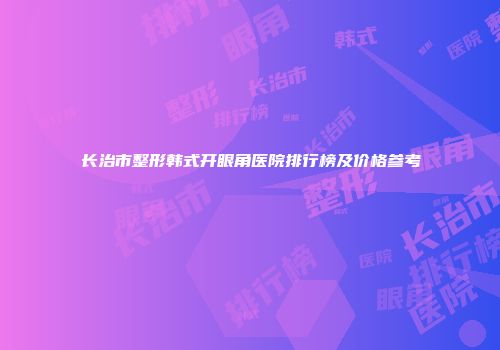 长治市整形韩式开眼角医院排行榜及价格参考