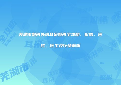 芜湖市整形外科耳朵整形全攻略：价格、医院、医生及行情解析