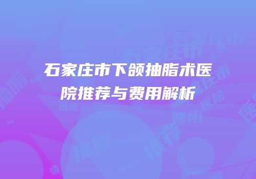 石家庄市下颌抽脂术医院推荐与费用解析