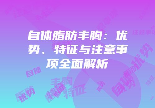 自体脂肪丰胸：优势、特征与注意事项全面解析