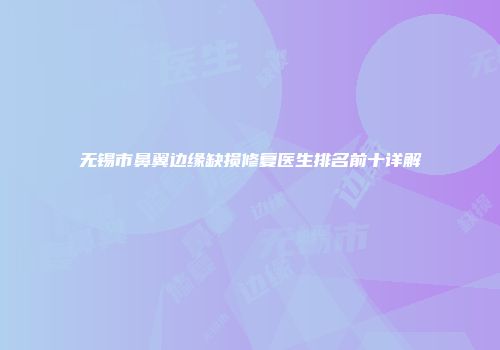 无锡市鼻翼边缘缺损修复医生排名前十详解