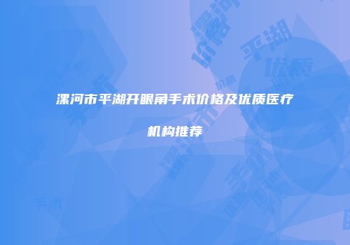 漯河市平湖开眼角手术价格及优质医疗机构推荐