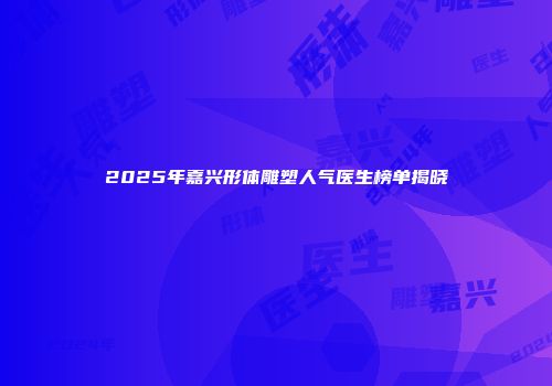 2025年嘉兴形体雕塑人气医生榜单揭晓