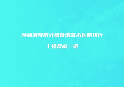 呼和浩特市牙槽骨增高术医院排行十强权威一览