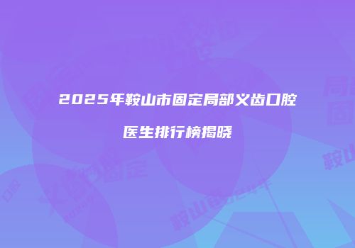 2025年鞍山市固定局部义齿口腔医生排行榜揭晓