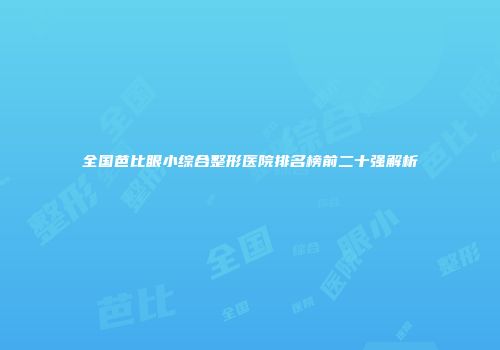 全国芭比眼小综合整形医院排名榜前二十强解析