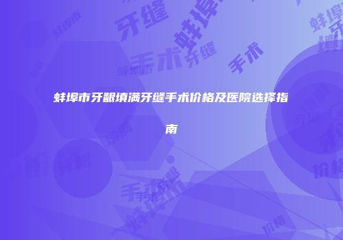 蚌埠市牙龈填满牙缝手术价格及医院选择指南