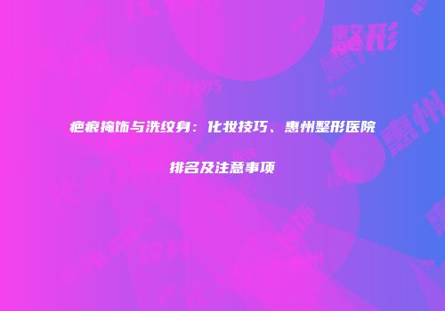 疤痕掩饰与洗纹身：化妆技巧、惠州整形医院排名及注意事项