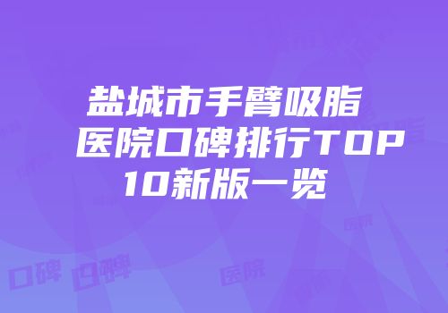盐城市手臂吸脂医院口碑排行TOP10新版一览