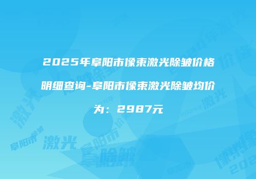 2025年阜阳市像束激光除皱价格明细查询-阜阳市像束激光除皱均价为：2987元