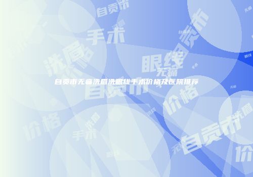 自贡市无痛洗眉洗眼线手术价格及医院推荐