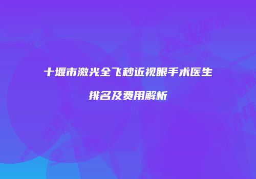 十堰市激光全飞秒近视眼手术医生排名及费用解析