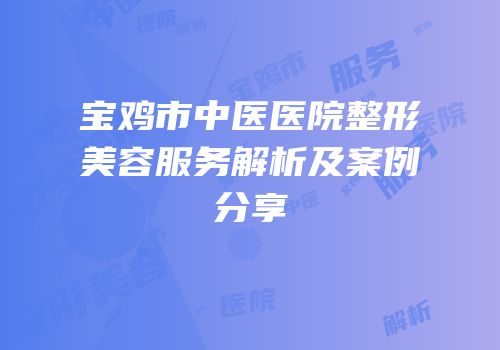 宝鸡市中医医院整形美容服务解析及案例分享